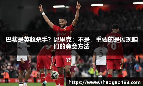 巴黎是英超杀手？恩里克：不是，重要的是展现咱们的竞赛方法