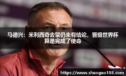 马德兴：米利西奇去留仍未有结论，晋级世界杯算是完成了使命